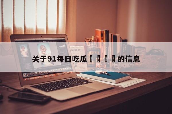 关于91每日吃瓜🍉的信息