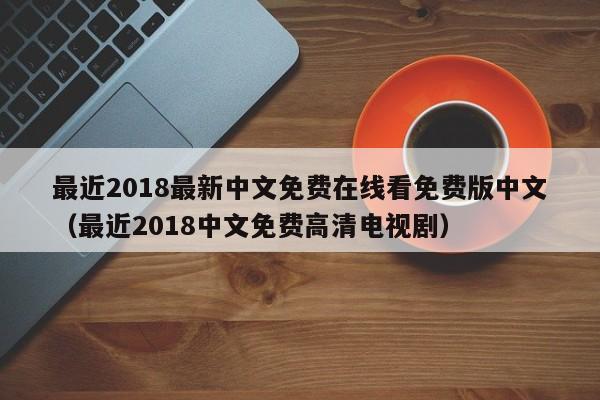 最近2018最新中文免费在线看免费版中文(最近2018中文免费高清电视剧)